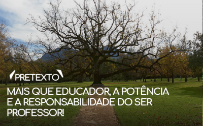 Mais que educador, a potência e a responsabilidade do ser Professor!